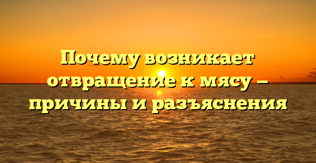 Почему возникает отвращение к мясу — причины и разъяснения