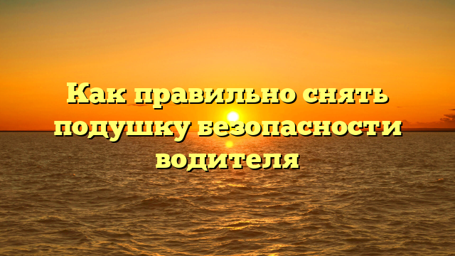 Как правильно снять подушку безопасности водителя
