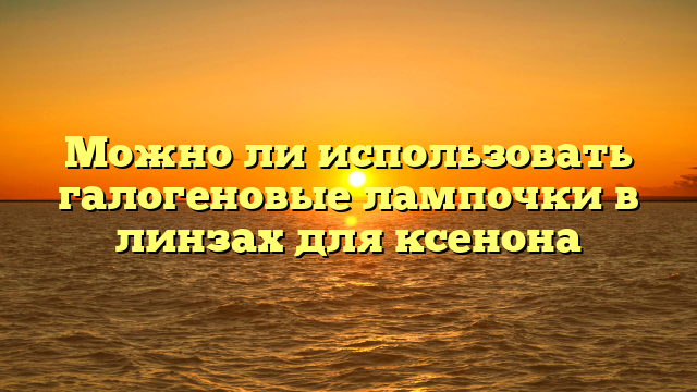 Можно ли использовать галогеновые лампочки в линзах для ксенона