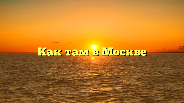 Как там в Москве
