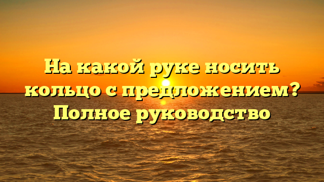 На какой руке носить кольцо с предложением? Полное руководство
